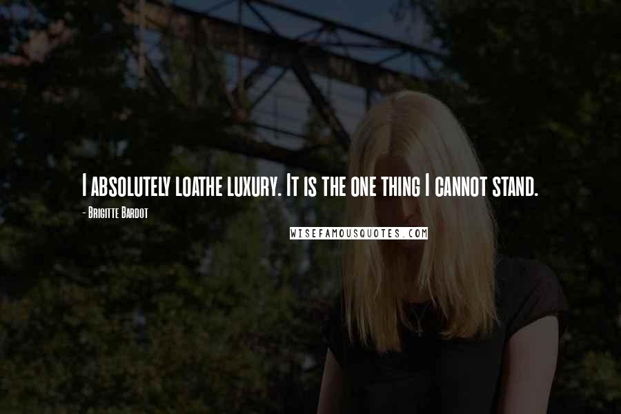 Brigitte Bardot Quotes: I absolutely loathe luxury. It is the one thing I cannot stand.