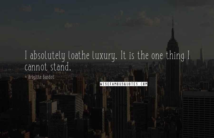 Brigitte Bardot Quotes: I absolutely loathe luxury. It is the one thing I cannot stand.