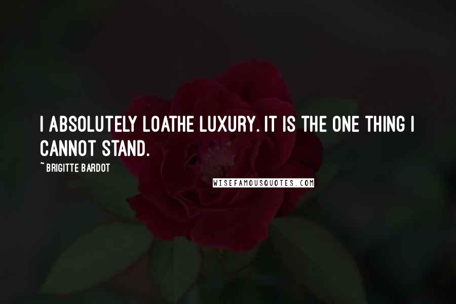 Brigitte Bardot Quotes: I absolutely loathe luxury. It is the one thing I cannot stand.