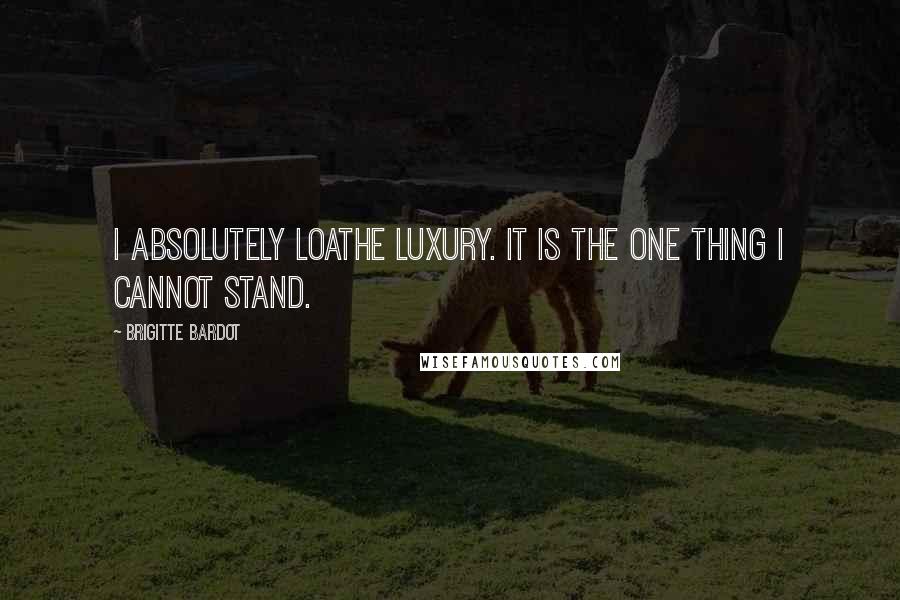 Brigitte Bardot Quotes: I absolutely loathe luxury. It is the one thing I cannot stand.