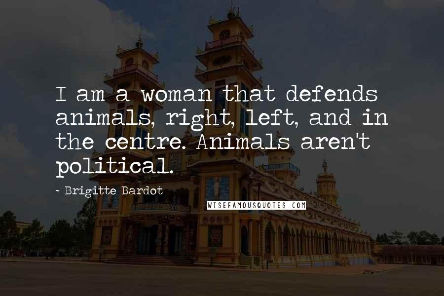 Brigitte Bardot Quotes: I am a woman that defends animals, right, left, and in the centre. Animals aren't political.