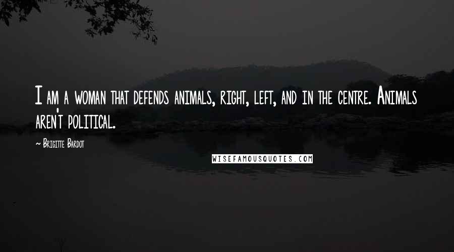 Brigitte Bardot Quotes: I am a woman that defends animals, right, left, and in the centre. Animals aren't political.