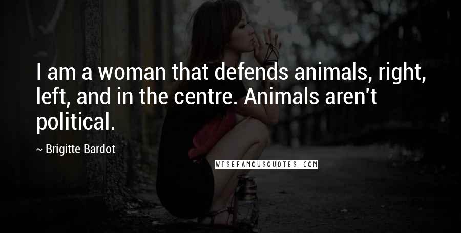 Brigitte Bardot Quotes: I am a woman that defends animals, right, left, and in the centre. Animals aren't political.