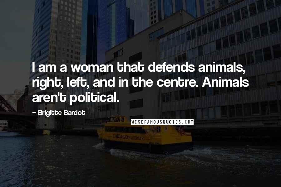 Brigitte Bardot Quotes: I am a woman that defends animals, right, left, and in the centre. Animals aren't political.