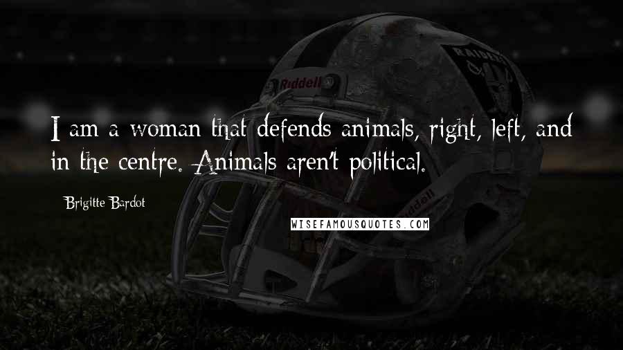 Brigitte Bardot Quotes: I am a woman that defends animals, right, left, and in the centre. Animals aren't political.