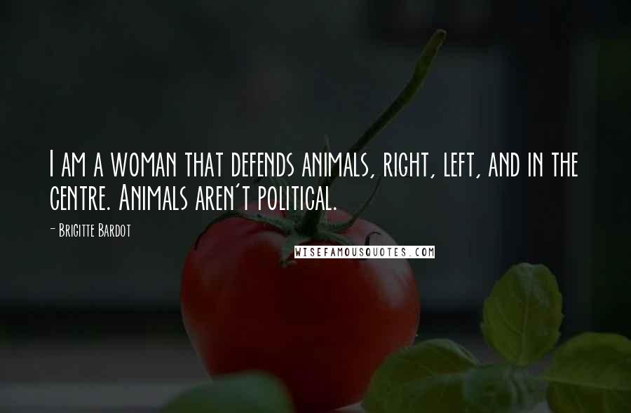 Brigitte Bardot Quotes: I am a woman that defends animals, right, left, and in the centre. Animals aren't political.