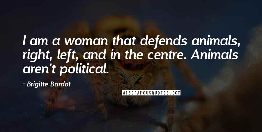 Brigitte Bardot Quotes: I am a woman that defends animals, right, left, and in the centre. Animals aren't political.