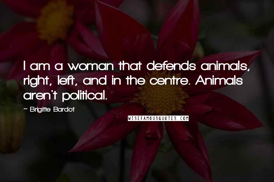 Brigitte Bardot Quotes: I am a woman that defends animals, right, left, and in the centre. Animals aren't political.