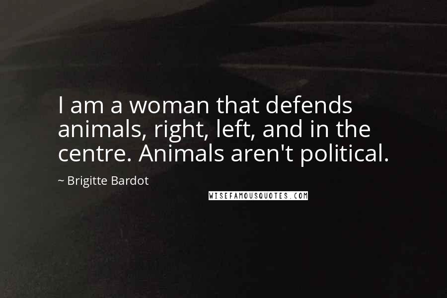 Brigitte Bardot Quotes: I am a woman that defends animals, right, left, and in the centre. Animals aren't political.