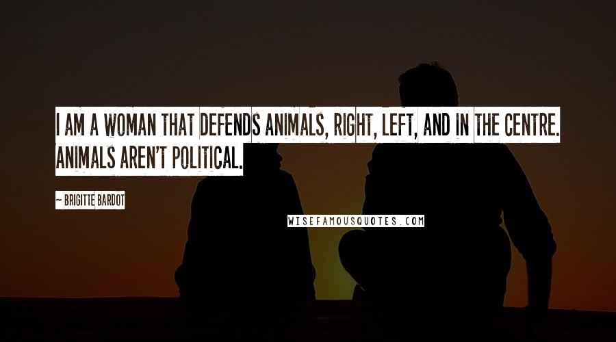 Brigitte Bardot Quotes: I am a woman that defends animals, right, left, and in the centre. Animals aren't political.