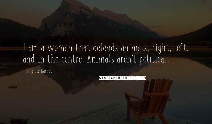 Brigitte Bardot Quotes: I am a woman that defends animals, right, left, and in the centre. Animals aren't political.