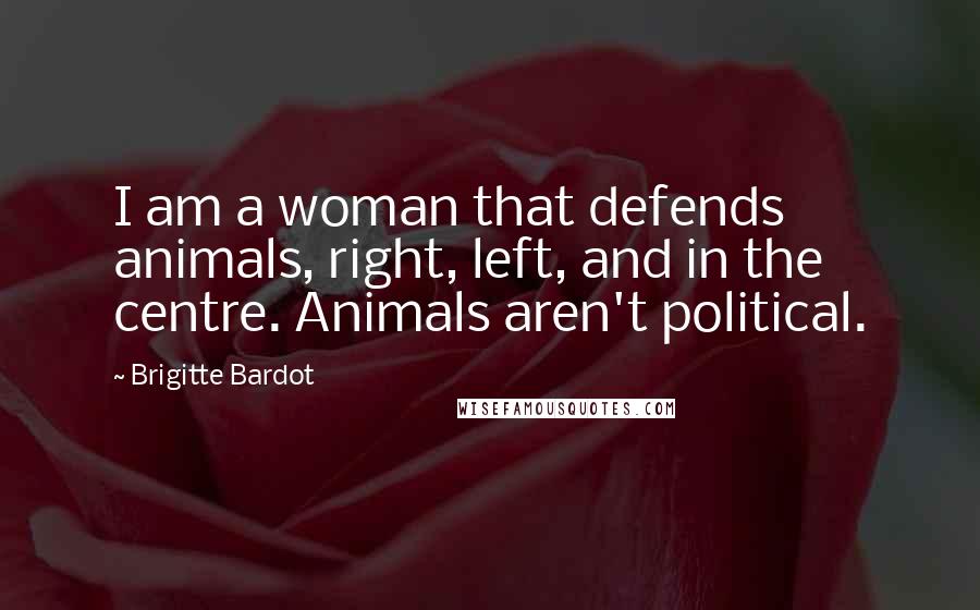 Brigitte Bardot Quotes: I am a woman that defends animals, right, left, and in the centre. Animals aren't political.