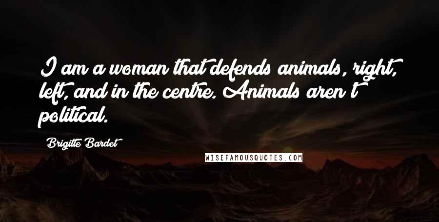 Brigitte Bardot Quotes: I am a woman that defends animals, right, left, and in the centre. Animals aren't political.