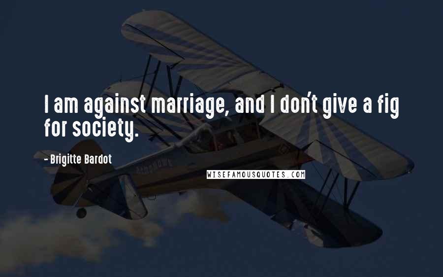 Brigitte Bardot Quotes: I am against marriage, and I don't give a fig for society.