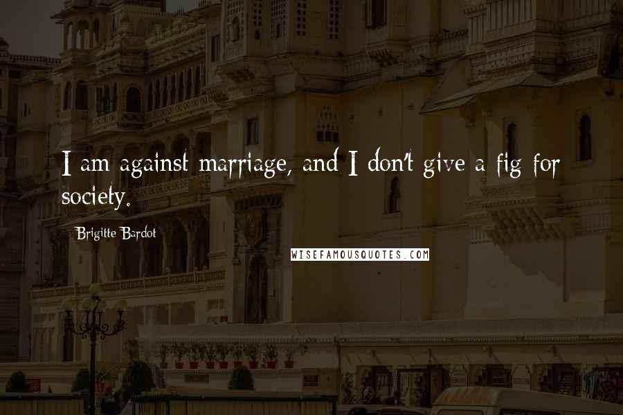 Brigitte Bardot Quotes: I am against marriage, and I don't give a fig for society.