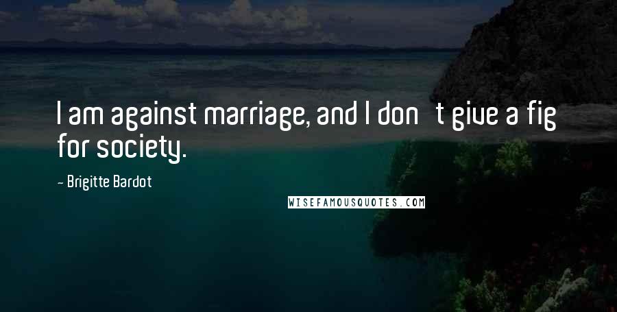 Brigitte Bardot Quotes: I am against marriage, and I don't give a fig for society.