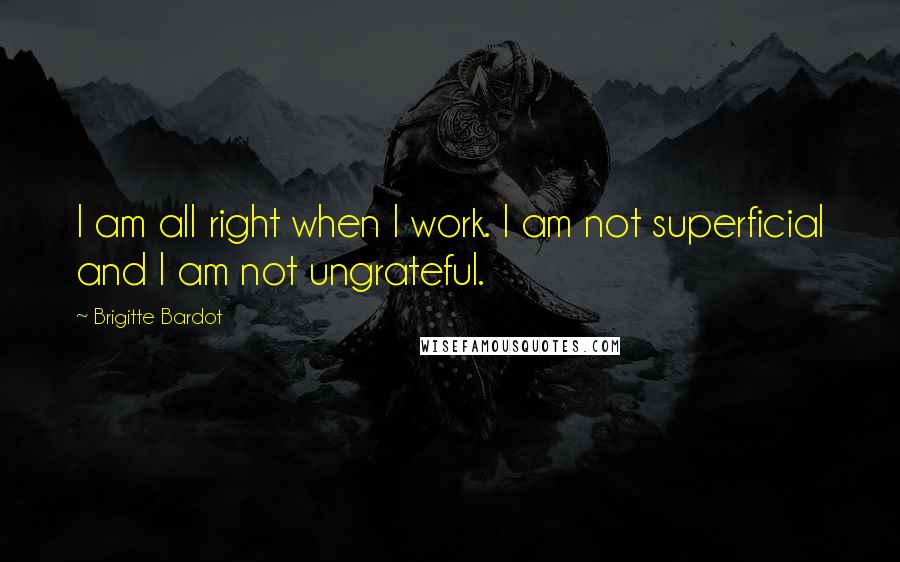 Brigitte Bardot Quotes: I am all right when I work. I am not superficial and I am not ungrateful.