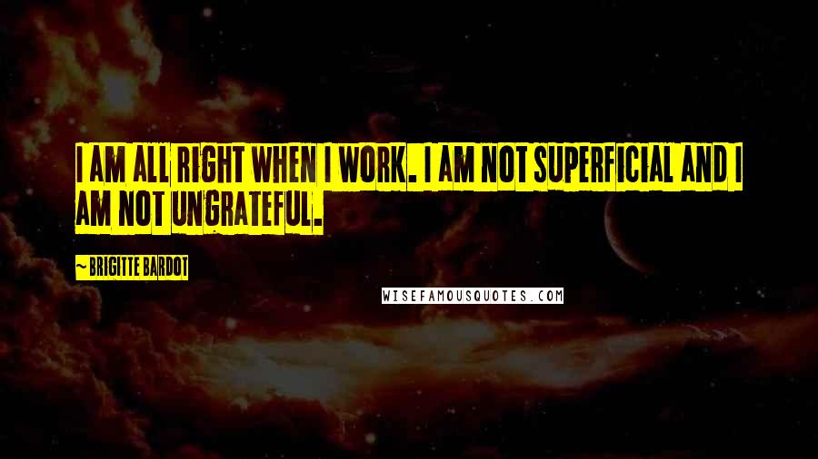 Brigitte Bardot Quotes: I am all right when I work. I am not superficial and I am not ungrateful.