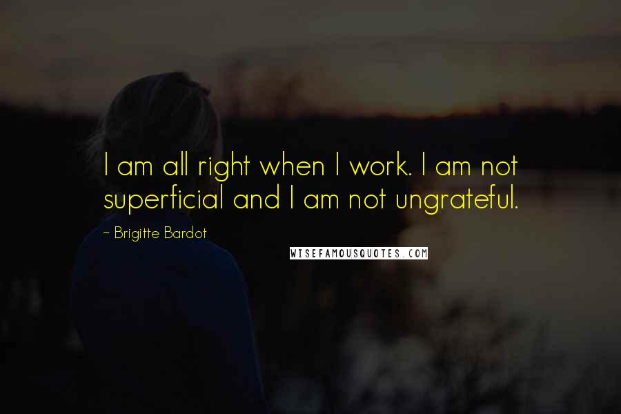 Brigitte Bardot Quotes: I am all right when I work. I am not superficial and I am not ungrateful.