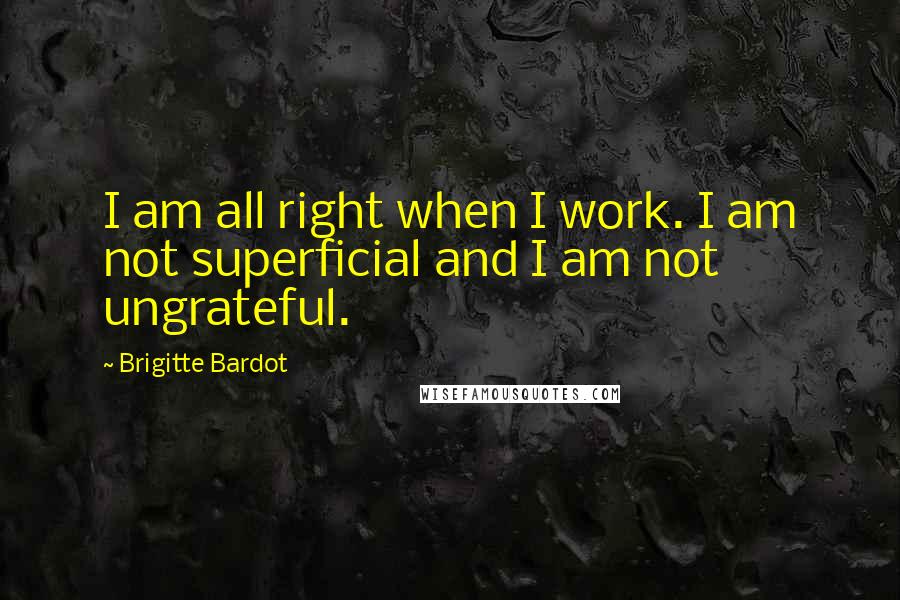 Brigitte Bardot Quotes: I am all right when I work. I am not superficial and I am not ungrateful.