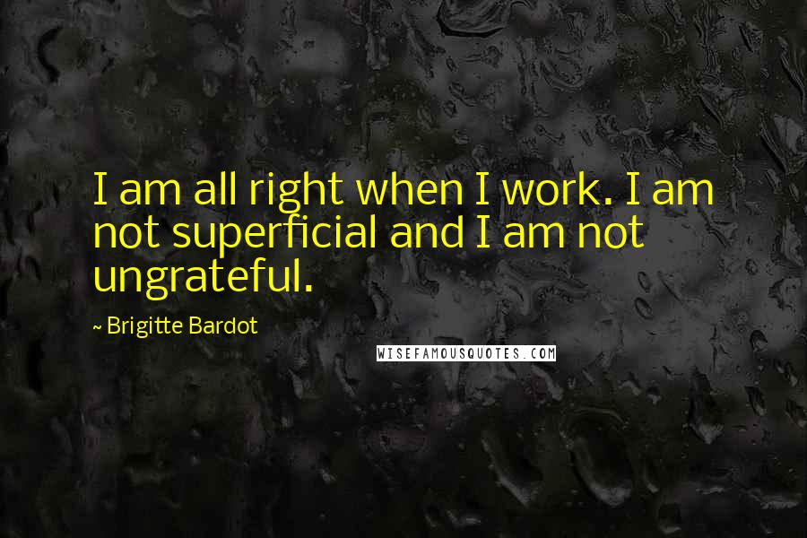 Brigitte Bardot Quotes: I am all right when I work. I am not superficial and I am not ungrateful.