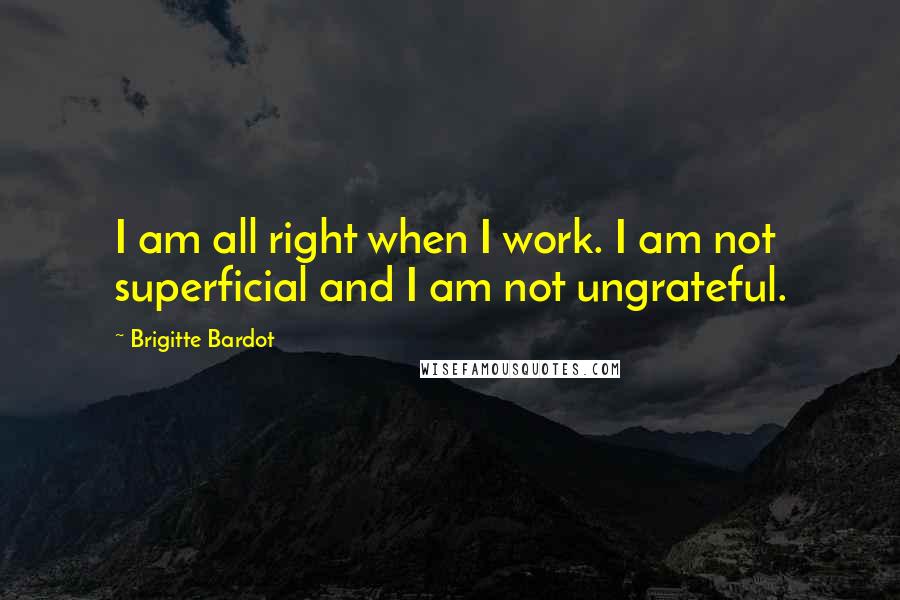 Brigitte Bardot Quotes: I am all right when I work. I am not superficial and I am not ungrateful.