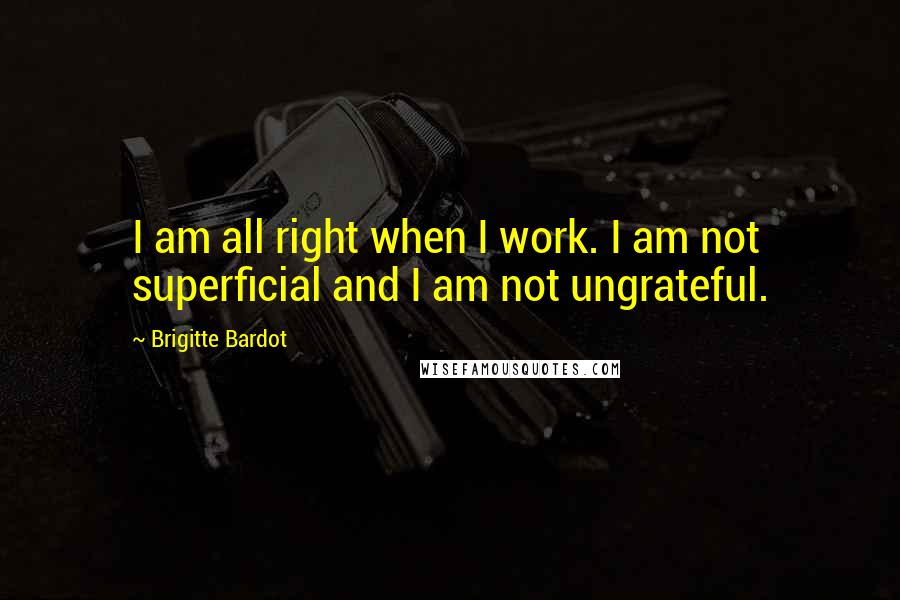 Brigitte Bardot Quotes: I am all right when I work. I am not superficial and I am not ungrateful.