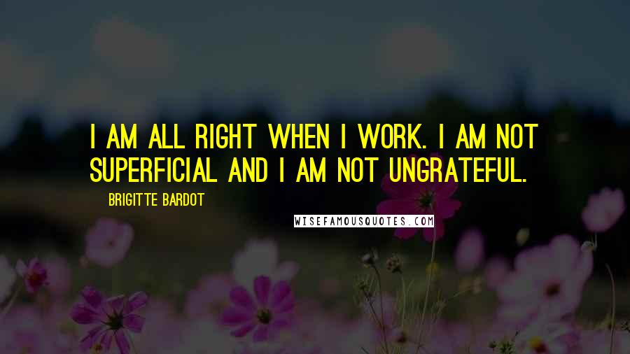 Brigitte Bardot Quotes: I am all right when I work. I am not superficial and I am not ungrateful.