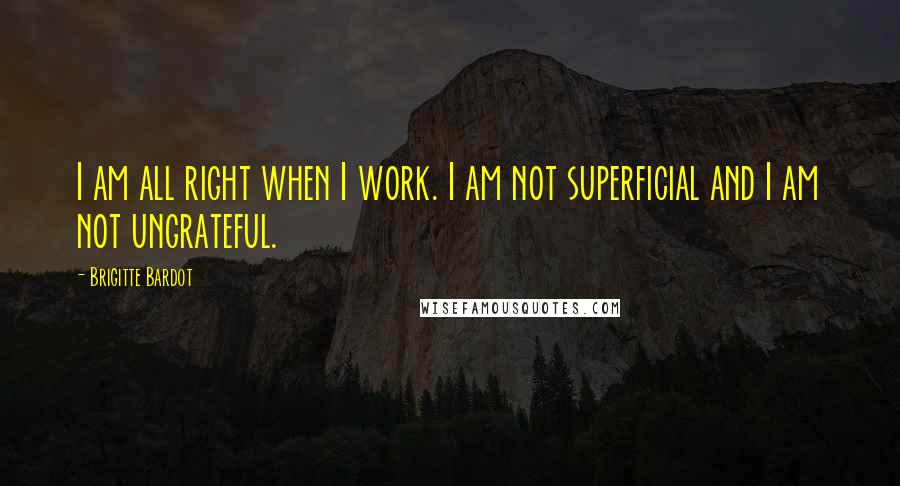 Brigitte Bardot Quotes: I am all right when I work. I am not superficial and I am not ungrateful.