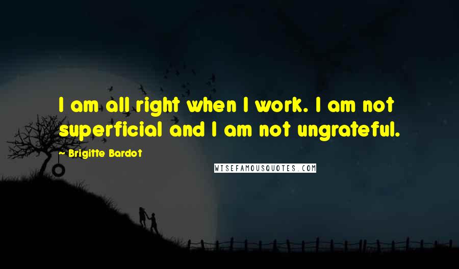 Brigitte Bardot Quotes: I am all right when I work. I am not superficial and I am not ungrateful.