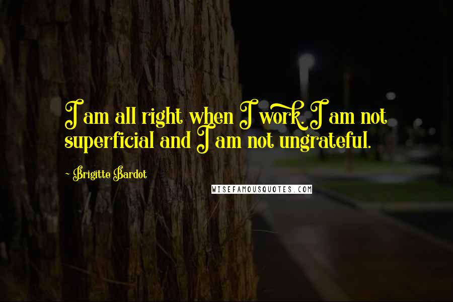 Brigitte Bardot Quotes: I am all right when I work. I am not superficial and I am not ungrateful.