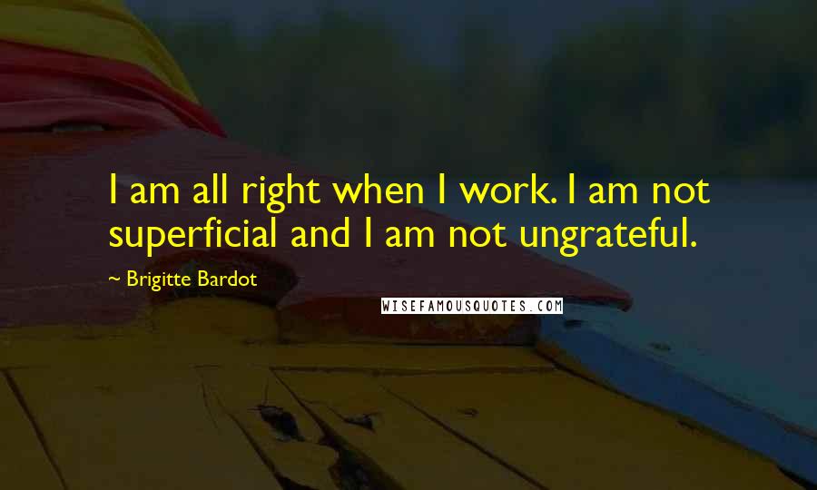 Brigitte Bardot Quotes: I am all right when I work. I am not superficial and I am not ungrateful.