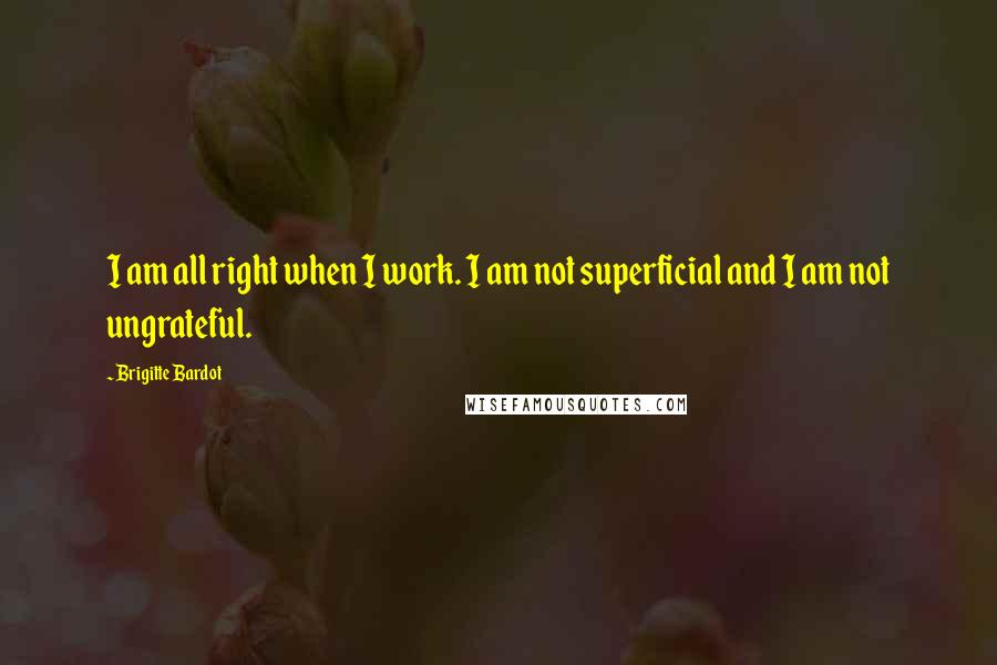 Brigitte Bardot Quotes: I am all right when I work. I am not superficial and I am not ungrateful.