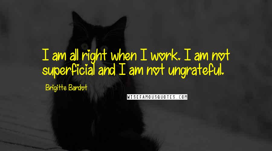 Brigitte Bardot Quotes: I am all right when I work. I am not superficial and I am not ungrateful.