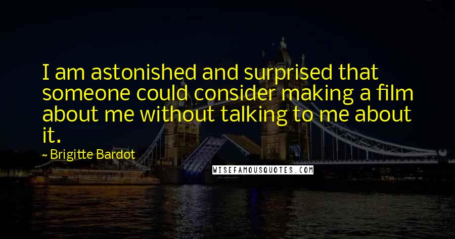 Brigitte Bardot Quotes: I am astonished and surprised that someone could consider making a film about me without talking to me about it.