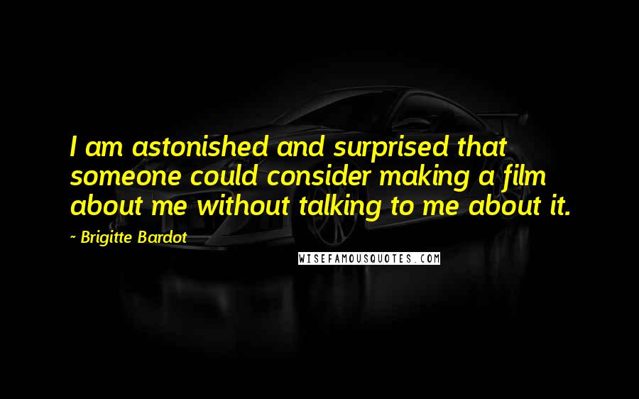 Brigitte Bardot Quotes: I am astonished and surprised that someone could consider making a film about me without talking to me about it.