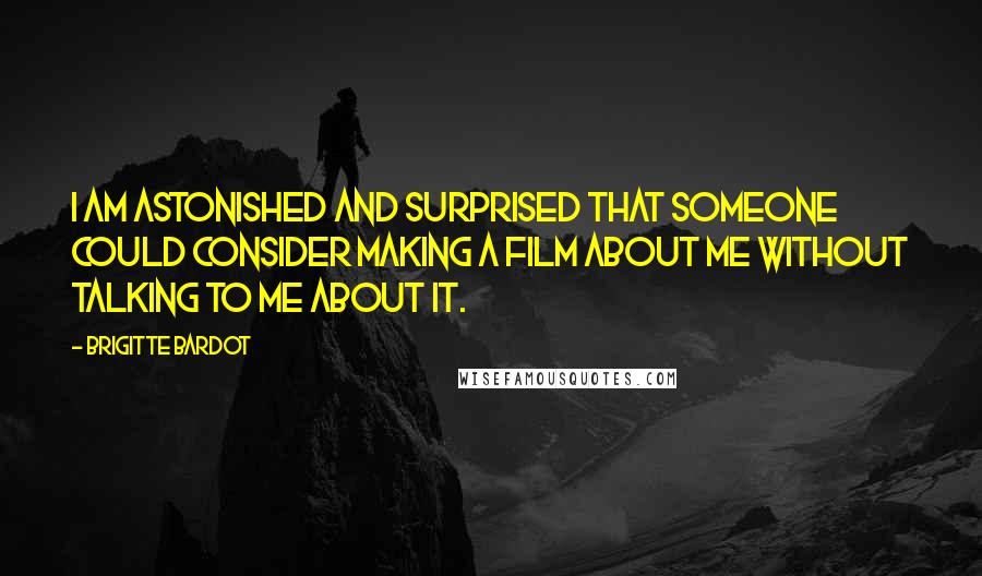 Brigitte Bardot Quotes: I am astonished and surprised that someone could consider making a film about me without talking to me about it.