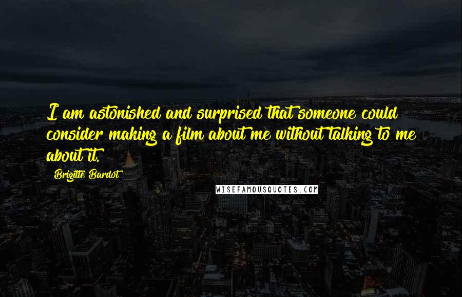 Brigitte Bardot Quotes: I am astonished and surprised that someone could consider making a film about me without talking to me about it.