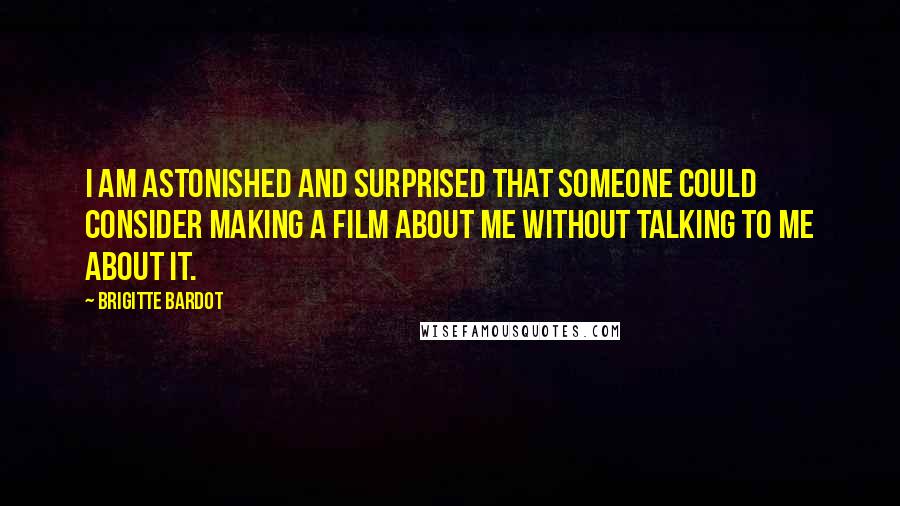 Brigitte Bardot Quotes: I am astonished and surprised that someone could consider making a film about me without talking to me about it.