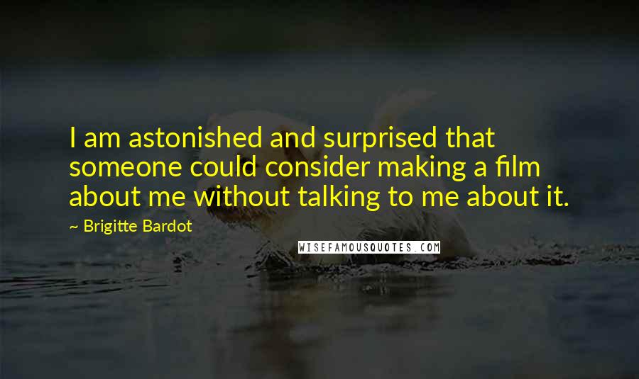 Brigitte Bardot Quotes: I am astonished and surprised that someone could consider making a film about me without talking to me about it.