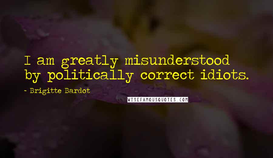 Brigitte Bardot Quotes: I am greatly misunderstood by politically correct idiots.