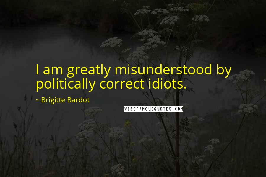 Brigitte Bardot Quotes: I am greatly misunderstood by politically correct idiots.