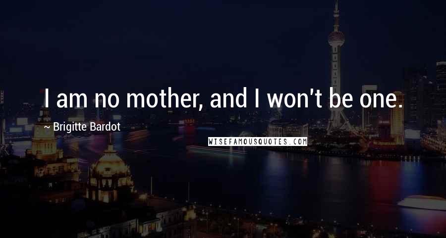 Brigitte Bardot Quotes: I am no mother, and I won't be one.