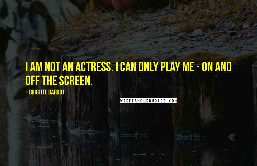 Brigitte Bardot Quotes: I am not an actress. I can only play me - on and off the screen.