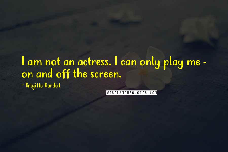 Brigitte Bardot Quotes: I am not an actress. I can only play me - on and off the screen.