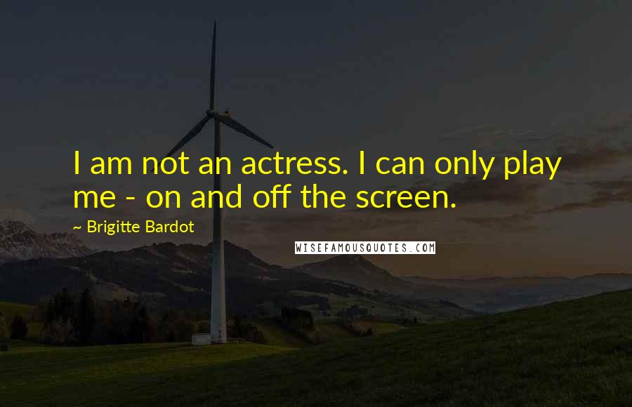 Brigitte Bardot Quotes: I am not an actress. I can only play me - on and off the screen.