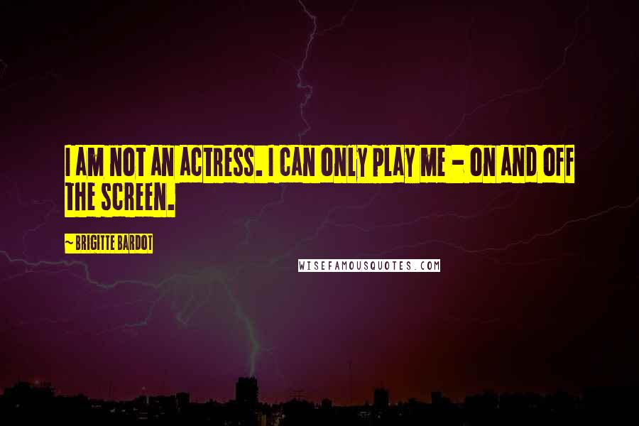 Brigitte Bardot Quotes: I am not an actress. I can only play me - on and off the screen.