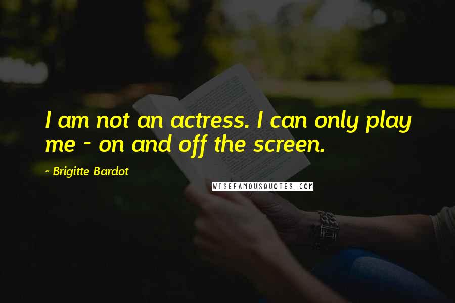 Brigitte Bardot Quotes: I am not an actress. I can only play me - on and off the screen.