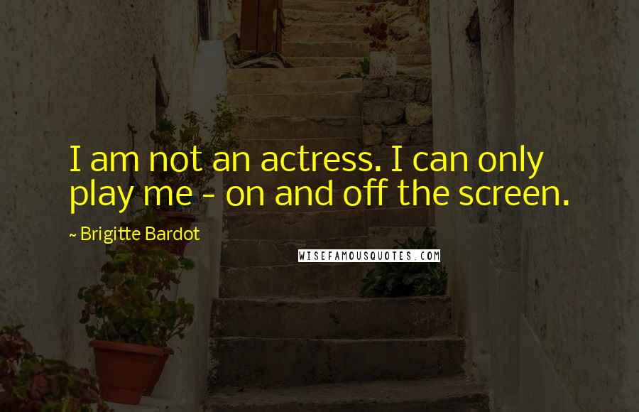 Brigitte Bardot Quotes: I am not an actress. I can only play me - on and off the screen.