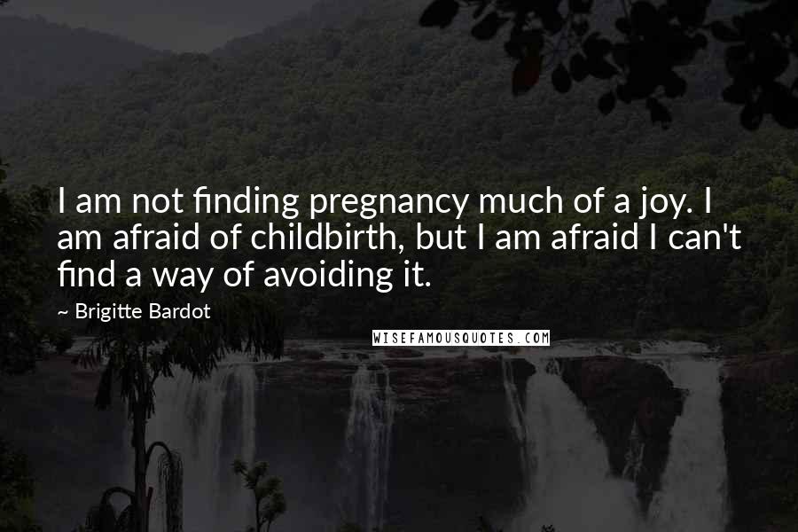 Brigitte Bardot Quotes: I am not finding pregnancy much of a joy. I am afraid of childbirth, but I am afraid I can't find a way of avoiding it.